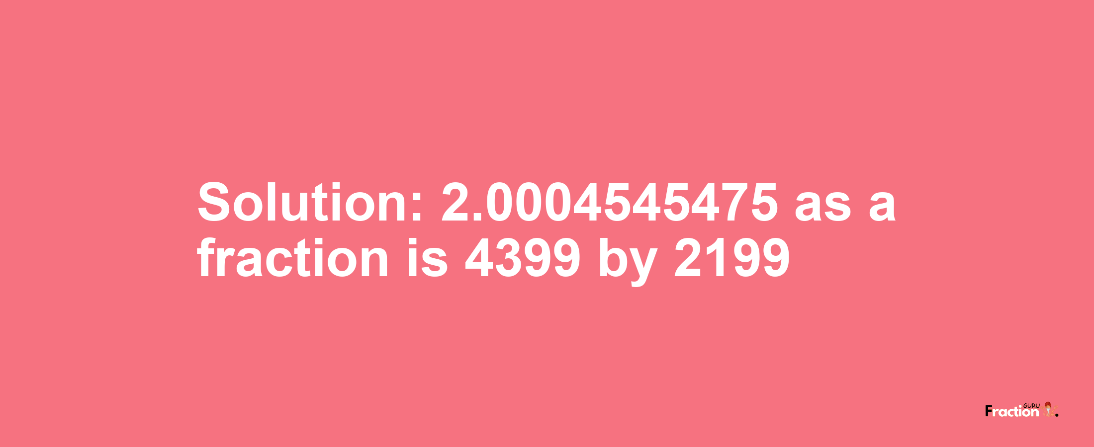 Solution:2.0004545475 as a fraction is 4399/2199